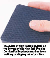 1,000s of tiny suction pockets on the bottom of the High Tech Machine Cushion Pad help keep machines from walking or slipping out of position.